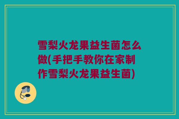 雪梨火龙果益生菌怎么做(手把手教你在家制作雪梨火龙果益生菌)