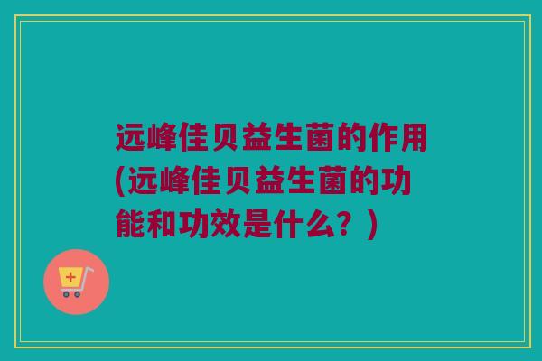 远峰佳贝益生菌的作用(远峰佳贝益生菌的功能和功效是什么？)