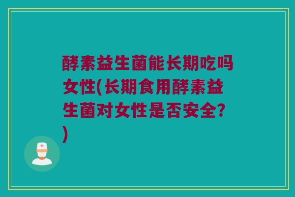 酵素益生菌能长期吃吗女性(长期食用酵素益生菌对女性是否安全？)