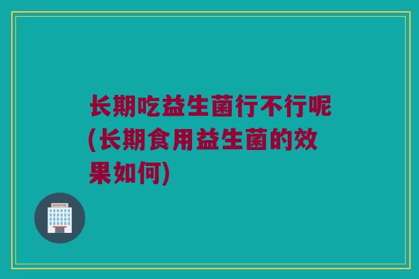 长期吃益生菌行不行呢(长期食用益生菌的效果如何)