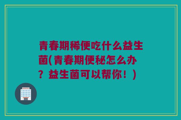 青春期稀便吃什么益生菌(青春期便秘怎么办？益生菌可以帮你！)