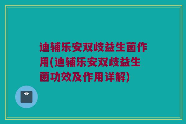 迪辅乐安双歧益生菌作用(迪辅乐安双歧益生菌功效及作用详解)