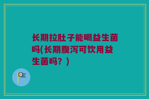 长期拉肚子能喝益生菌吗(长期腹泻可饮用益生菌吗？)