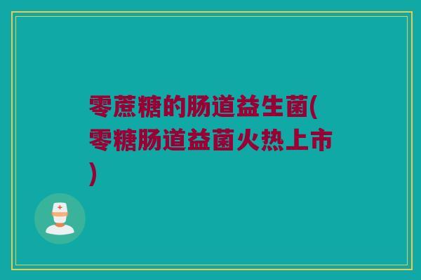 零蔗糖的肠道益生菌(零糖肠道益菌火热上市)