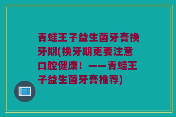 青蛙王子益生菌牙膏换牙期(换牙期更要注意口腔健康！——青蛙王子益生菌牙膏推荐)