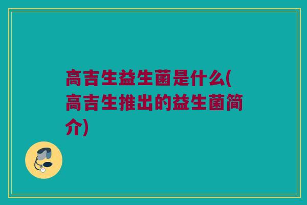 高吉生益生菌是什么(高吉生推出的益生菌简介)
