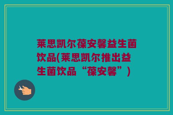 莱思凯尔葆安馨益生菌饮品(莱思凯尔推出益生菌饮品“葆安馨”)