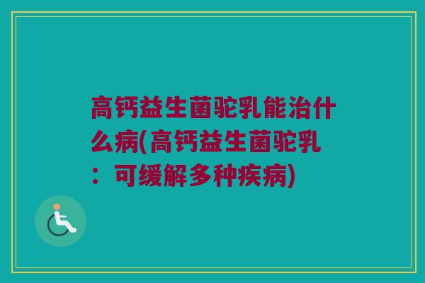高钙益生菌驼乳能治什么病(高钙益生菌驼乳：可缓解多种疾病)
