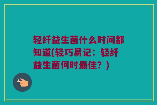 轻纤益生菌什么时间都知道(轻巧易记：轻纤益生菌何时最佳？)