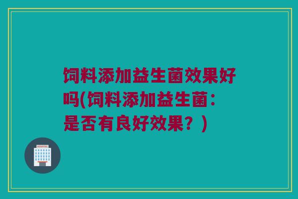 饲料添加益生菌效果好吗(饲料添加益生菌：是否有良好效果？)