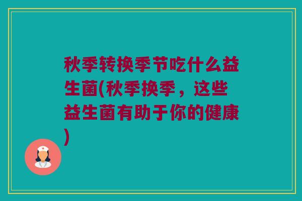 秋季转换季节吃什么益生菌(秋季换季，这些益生菌有助于你的健康)