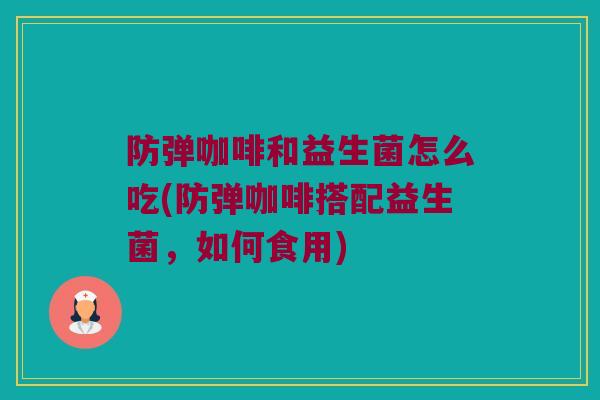 防弹咖啡和益生菌怎么吃(防弹咖啡搭配益生菌，如何食用)