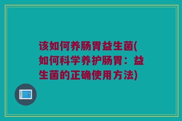 该如何养肠胃益生菌(如何科学养护肠胃：益生菌的正确使用方法)