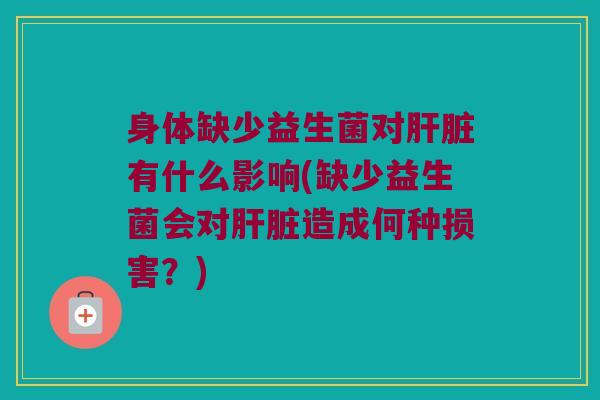 身体缺少益生菌对肝脏有什么影响(缺少益生菌会对肝脏造成何种损害？)
