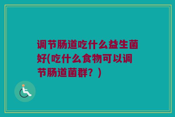 调节肠道吃什么益生菌好(吃什么食物可以调节肠道菌群？)