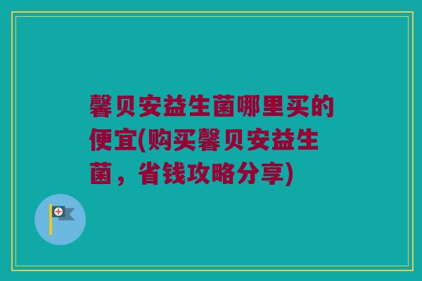 馨贝安益生菌哪里买的便宜(购买馨贝安益生菌，省钱攻略分享)