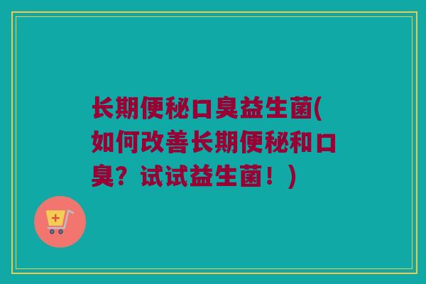 长期便秘口臭益生菌(如何改善长期便秘和口臭？试试益生菌！)
