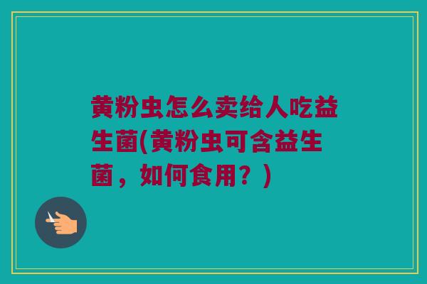 黄粉虫怎么卖给人吃益生菌(黄粉虫可含益生菌，如何食用？)