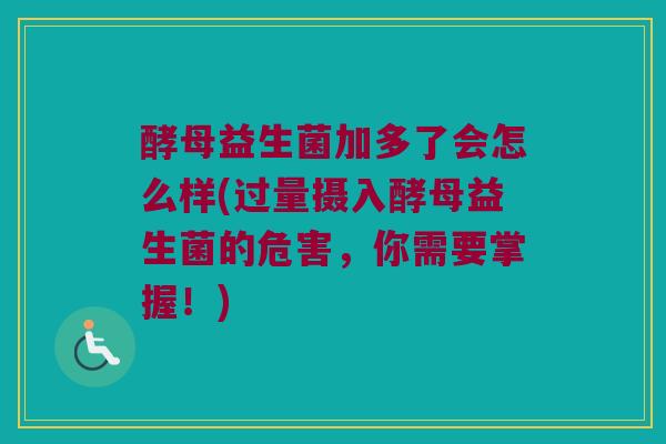 酵母益生菌加多了会怎么样(过量摄入酵母益生菌的危害，你需要掌握！)