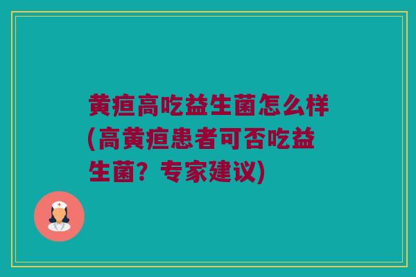 黄疸高吃益生菌怎么样(高黄疸患者可否吃益生菌？专家建议)