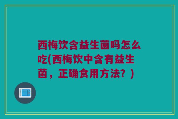 西梅饮含益生菌吗怎么吃(西梅饮中含有益生菌，正确食用方法？)