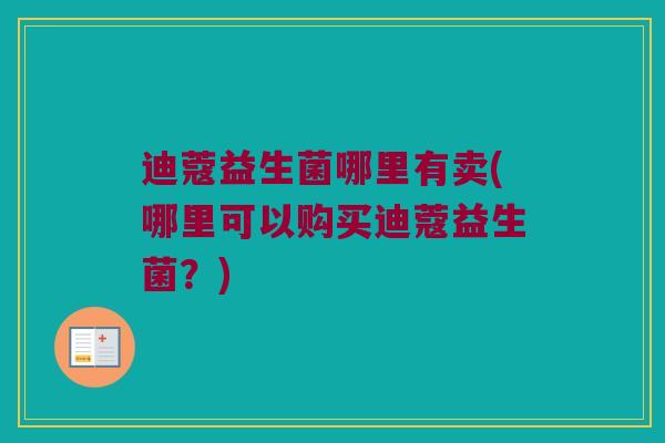 迪蔻益生菌哪里有卖(哪里可以购买迪蔻益生菌？)