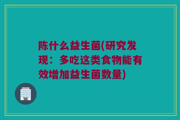 陈什么益生菌(研究发现：多吃这类食物能有效增加益生菌数量)