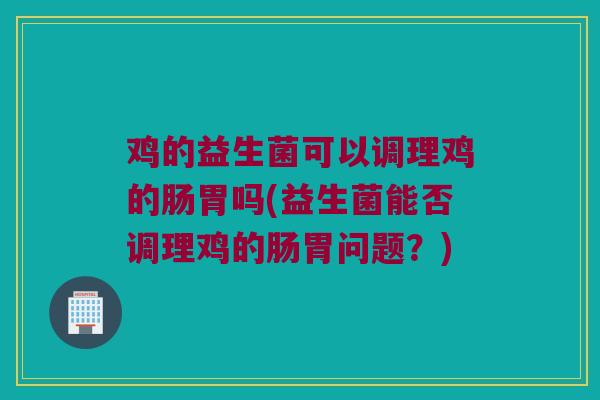 鸡的益生菌可以调理鸡的肠胃吗(益生菌能否调理鸡的肠胃问题？)