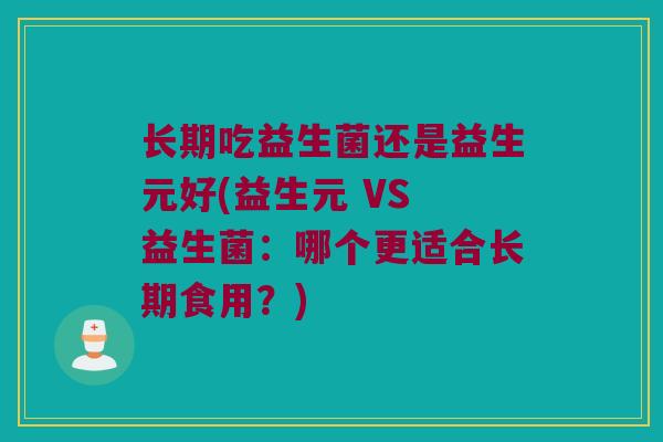 长期吃益生菌还是益生元好(益生元 VS 益生菌：哪个更适合长期食用？)