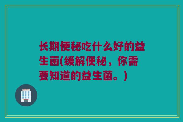 长期便秘吃什么好的益生菌(缓解便秘，你需要知道的益生菌。)