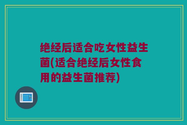 绝经后适合吃女性益生菌(适合绝经后女性食用的益生菌推荐)