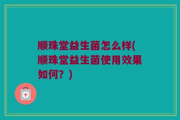 顺珠堂益生菌怎么样(顺珠堂益生菌使用效果如何？)