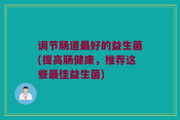 调节肠道最好的益生菌(提高肠健康，推荐这些最佳益生菌)