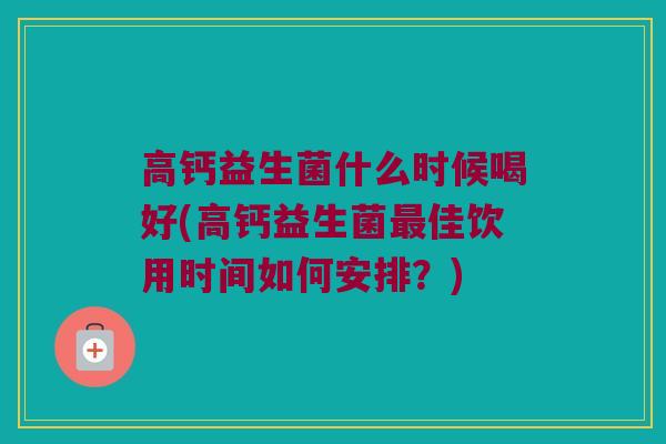 高钙益生菌什么时候喝好(高钙益生菌最佳饮用时间如何安排？)