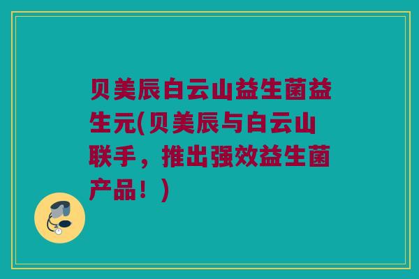 贝美辰白云山益生菌益生元(贝美辰与白云山联手，推出强效益生菌产品！)