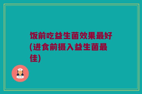 饭前吃益生菌效果最好(进食前摄入益生菌最佳)