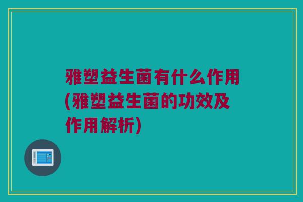 雅塑益生菌有什么作用(雅塑益生菌的功效及作用解析)