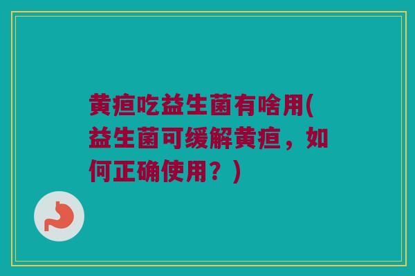 黄疸吃益生菌有啥用(益生菌可缓解黄疸，如何正确使用？)