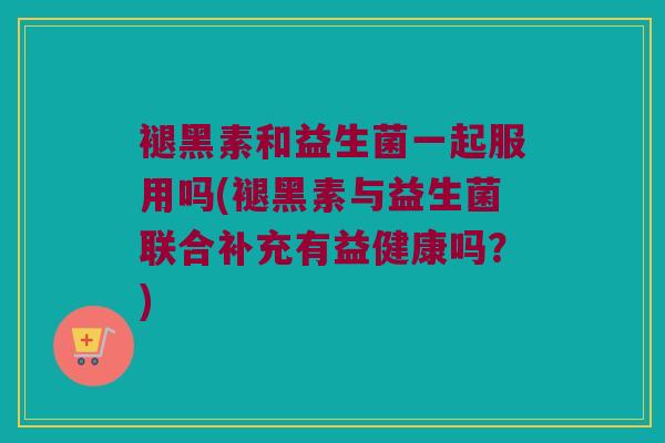 褪黑素和益生菌一起服用吗(褪黑素与益生菌联合补充有益健康吗？)