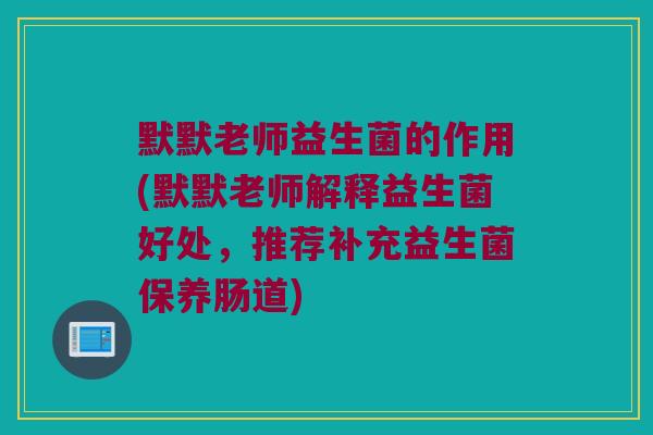 默默老师益生菌的作用(默默老师解释益生菌好处，推荐补充益生菌保养肠道)
