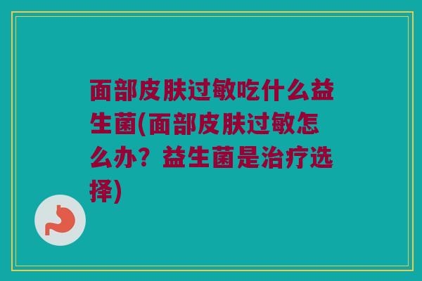 面部皮肤过敏吃什么益生菌(面部皮肤过敏怎么办？益生菌是治疗选择)