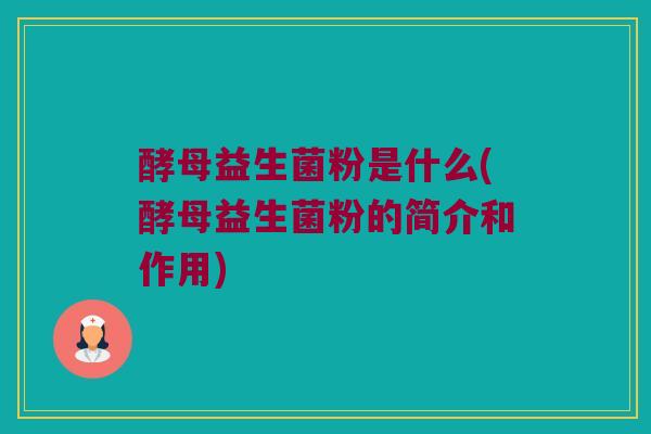 酵母益生菌粉是什么(酵母益生菌粉的简介和作用)