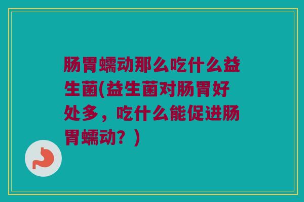 肠胃蠕动那么吃什么益生菌(益生菌对肠胃好处多，吃什么能促进肠胃蠕动？)