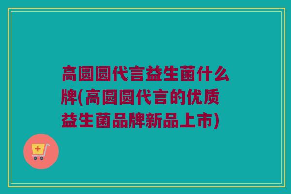 高圆圆代言益生菌什么牌(高圆圆代言的优质益生菌品牌新品上市)