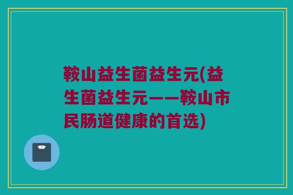 鞍山益生菌益生元(益生菌益生元——鞍山市民肠道健康的首选)