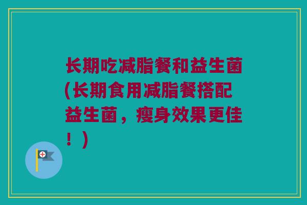 长期吃减脂餐和益生菌(长期食用减脂餐搭配益生菌，瘦身效果更佳！)