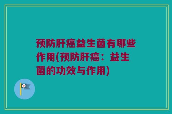 预防肝癌益生菌有哪些作用(预防肝癌：益生菌的功效与作用)