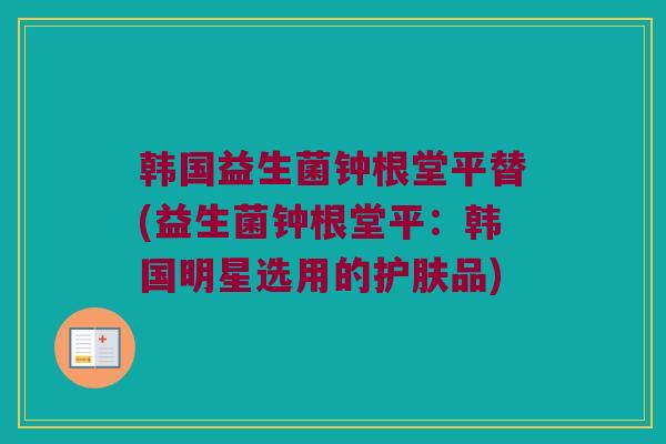 韩国益生菌钟根堂平替(益生菌钟根堂平：韩国明星选用的护肤品)