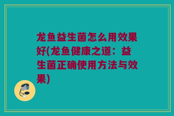 龙鱼益生菌怎么用效果好(龙鱼健康之道：益生菌正确使用方法与效果)
