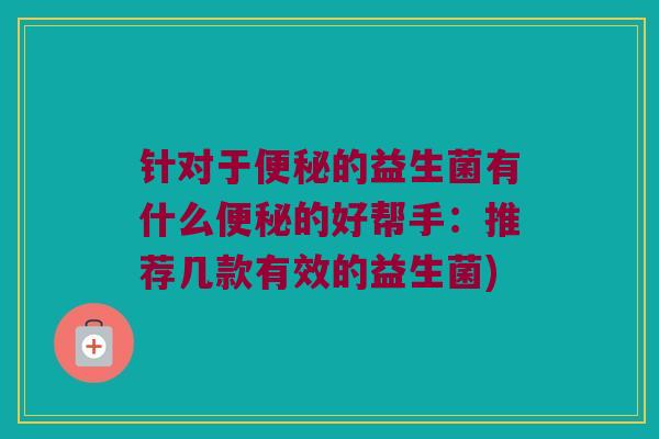 针对于便秘的益生菌有什么便秘的好帮手：推荐几款有效的益生菌)